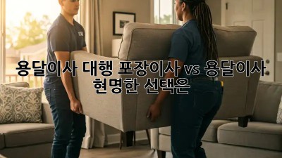 용달이사 대행: 포장이사 vs 용달이사, 현명한 선택은?